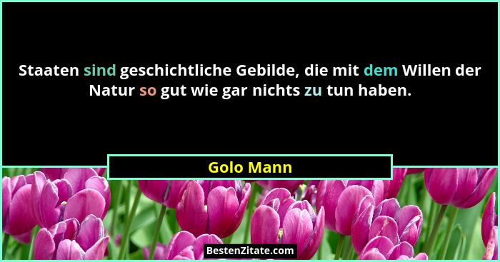 Staaten sind geschichtliche Gebilde, die mit dem Willen der Natur so gut wie gar nichts zu tun haben.... - Golo Mann