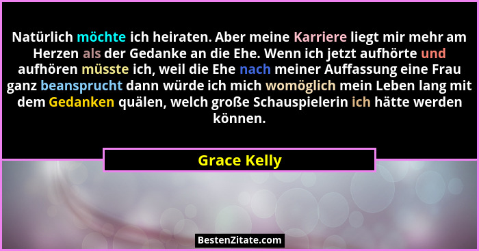 Natürlich möchte ich heiraten. Aber meine Karriere liegt mir mehr am Herzen als der Gedanke an die Ehe. Wenn ich jetzt aufhörte und aufh... - Grace Kelly