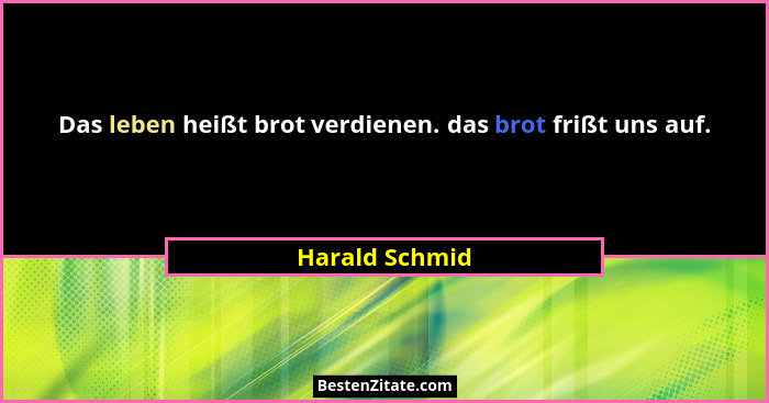 Das leben heißt brot verdienen. das brot frißt uns auf.... - Harald Schmid