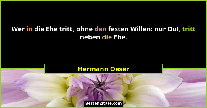 Wer in die Ehe tritt, ohne den festen Willen: nur Du!, tritt neben die Ehe.... - Hermann Oeser