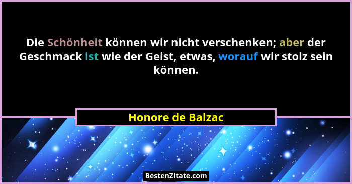 Die Schönheit können wir nicht verschenken; aber der Geschmack ist wie der Geist, etwas, worauf wir stolz sein können.... - Honore de Balzac