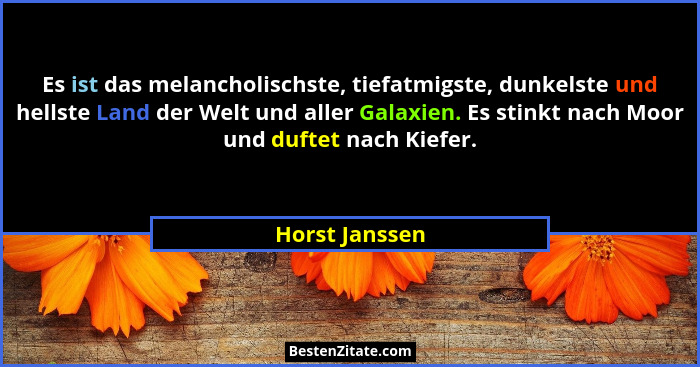 Es ist das melancholischste, tiefatmigste, dunkelste und hellste Land der Welt und aller Galaxien. Es stinkt nach Moor und duftet nach... - Horst Janssen
