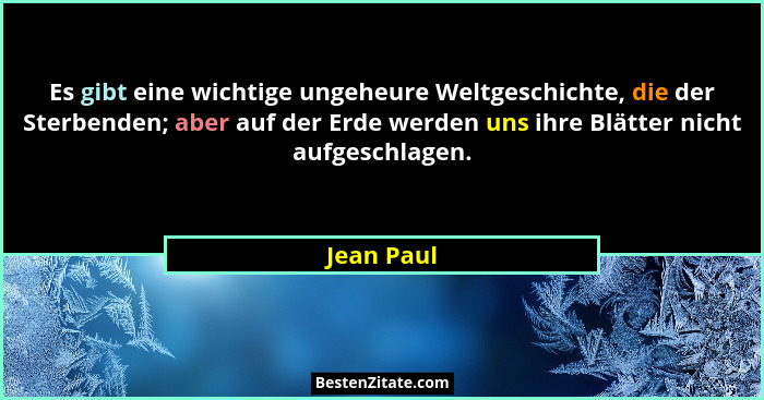 Es gibt eine wichtige ungeheure Weltgeschichte, die der Sterbenden; aber auf der Erde werden uns ihre Blätter nicht aufgeschlagen.... - Jean Paul