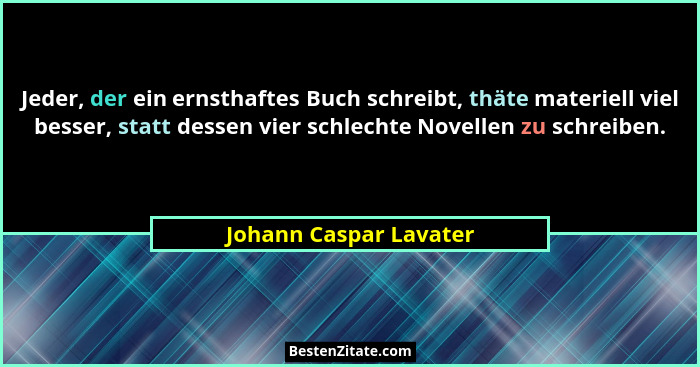 Jeder, der ein ernsthaftes Buch schreibt, thäte materiell viel besser, statt dessen vier schlechte Novellen zu schreiben.... - Johann Caspar Lavater