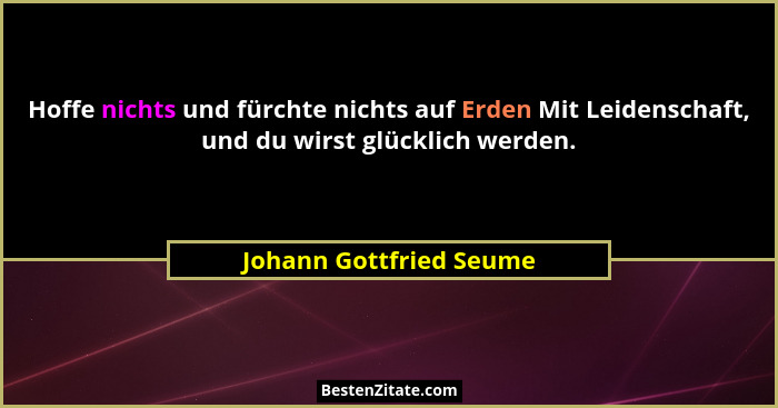 Hoffe nichts und fürchte nichts auf Erden Mit Leidenschaft, und du wirst glücklich werden.... - Johann Gottfried Seume