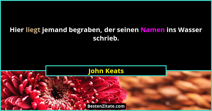 Hier liegt jemand begraben, der seinen Namen ins Wasser schrieb.... - John Keats