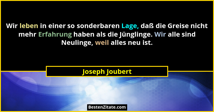 Wir leben in einer so sonderbaren Lage, daß die Greise nicht mehr Erfahrung haben als die Jünglinge. Wir alle sind Neulinge, weil all... - Joseph Joubert
