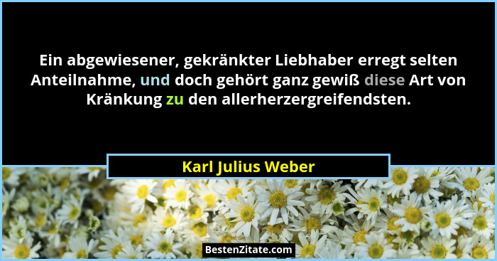 Ein abgewiesener, gekränkter Liebhaber erregt selten Anteilnahme, und doch gehört ganz gewiß diese Art von Kränkung zu den allerhe... - Karl Julius Weber