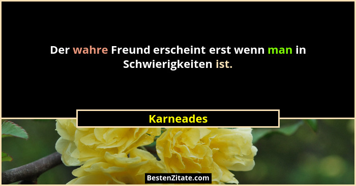 Der wahre Freund erscheint erst wenn man in Schwierigkeiten ist.... - Karneades