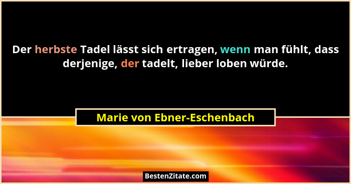 Der herbste Tadel lässt sich ertragen, wenn man fühlt, dass derjenige, der tadelt, lieber loben würde.... - Marie von Ebner-Eschenbach