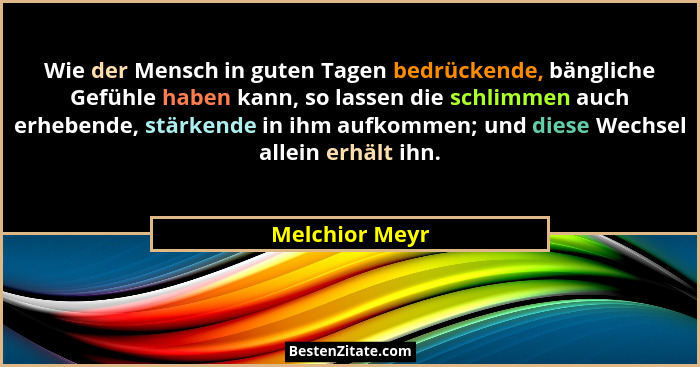 Wie der Mensch in guten Tagen bedrückende, bängliche Gefühle haben kann, so lassen die schlimmen auch erhebende, stärkende in ihm aufk... - Melchior Meyr