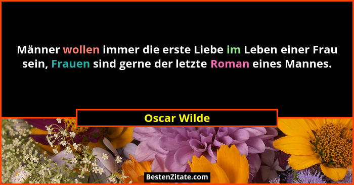 Männer wollen immer die erste Liebe im Leben einer Frau sein, Frauen sind gerne der letzte Roman eines Mannes.... - Oscar Wilde