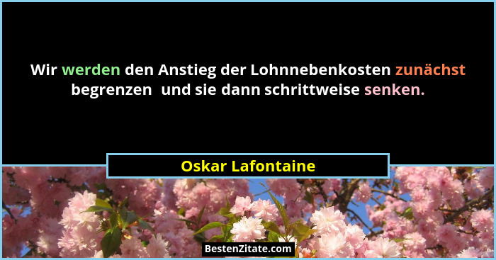 Wir werden den Anstieg der Lohnnebenkosten zunächst begrenzen  und sie dann schrittweise senken.... - Oskar Lafontaine