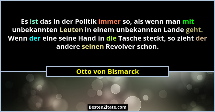 Es ist das in der Politik immer so, als wenn man mit unbekannten Leuten in einem unbekannten Lande geht. Wenn der eine seine Hand... - Otto von Bismarck