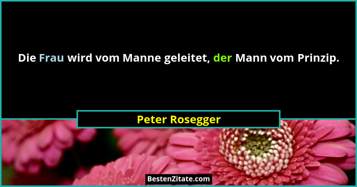 Die Frau wird vom Manne geleitet, der Mann vom Prinzip.... - Peter Rosegger