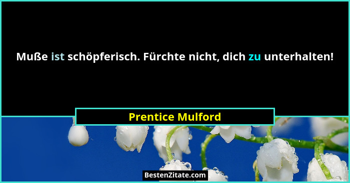 Muße ist schöpferisch. Fürchte nicht, dich zu unterhalten!... - Prentice Mulford