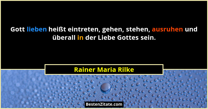 Gott lieben heißt eintreten, gehen, stehen, ausruhen und überall in der Liebe Gottes sein.... - Rainer Maria Rilke