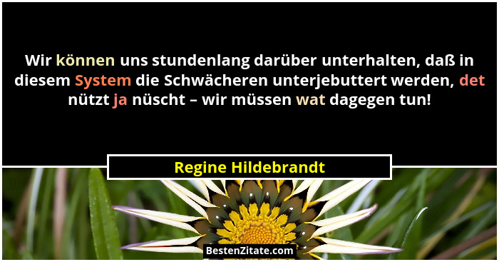 Wir können uns stundenlang darüber unterhalten, daß in diesem System die Schwächeren unterjebuttert werden, det nützt ja nüscht –... - Regine Hildebrandt