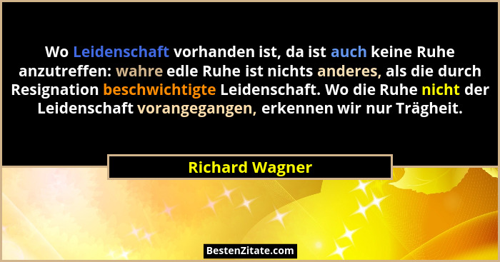 Wo Leidenschaft vorhanden ist, da ist auch keine Ruhe anzutreffen: wahre edle Ruhe ist nichts anderes, als die durch Resignation besc... - Richard Wagner