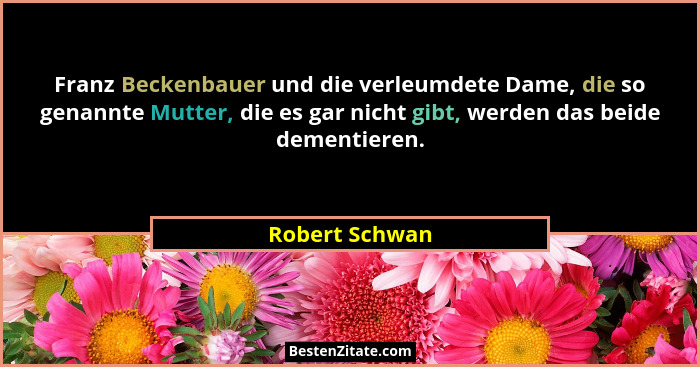 Franz Beckenbauer und die verleumdete Dame, die so genannte Mutter, die es gar nicht gibt, werden das beide dementieren.... - Robert Schwan