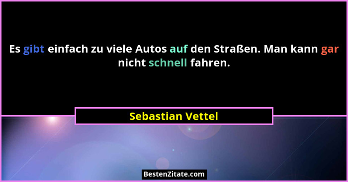 Es gibt einfach zu viele Autos auf den Straßen. Man kann gar nicht schnell fahren.... - Sebastian Vettel