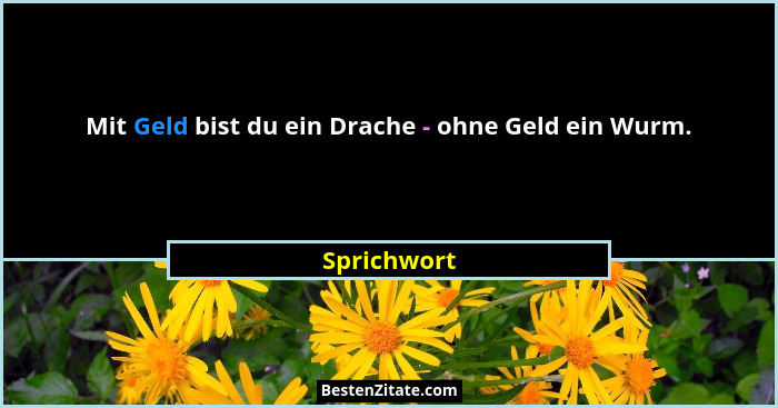 Mit Geld bist du ein Drache - ohne Geld ein Wurm.... - Sprichwort