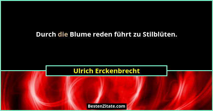 Durch die Blume reden führt zu Stilblüten.... - Ulrich Erckenbrecht
