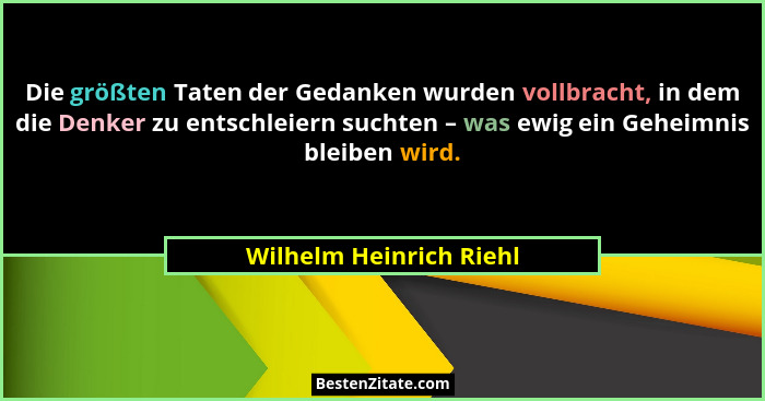 Die größten Taten der Gedanken wurden vollbracht, in dem die Denker zu entschleiern suchten – was ewig ein Geheimnis bleiben... - Wilhelm Heinrich Riehl