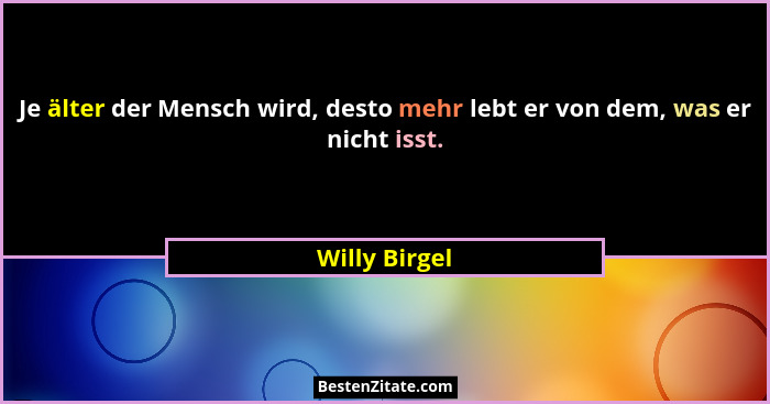 Je älter der Mensch wird, desto mehr lebt er von dem, was er nicht isst.... - Willy Birgel