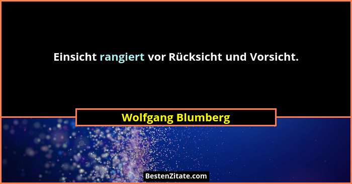 Einsicht rangiert vor Rücksicht und Vorsicht.... - Wolfgang Blumberg