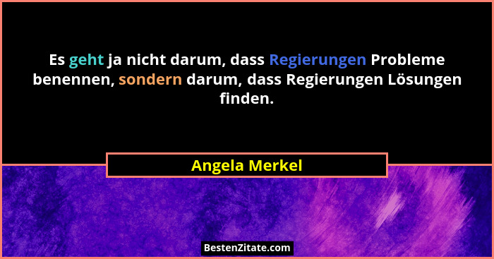 Es geht ja nicht darum, dass Regierungen Probleme benennen, sondern darum, dass Regierungen Lösungen finden.... - Angela Merkel