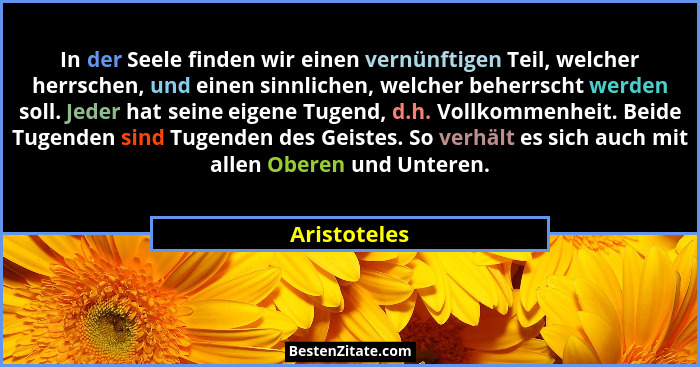 In der Seele finden wir einen vernünftigen Teil, welcher herrschen, und einen sinnlichen, welcher beherrscht werden soll. Jeder hat sein... - Aristoteles