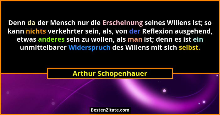 Denn da der Mensch nur die Erscheinung seines Willens ist; so kann nichts verkehrter sein, als, von der Reflexion ausgehend, etw... - Arthur Schopenhauer
