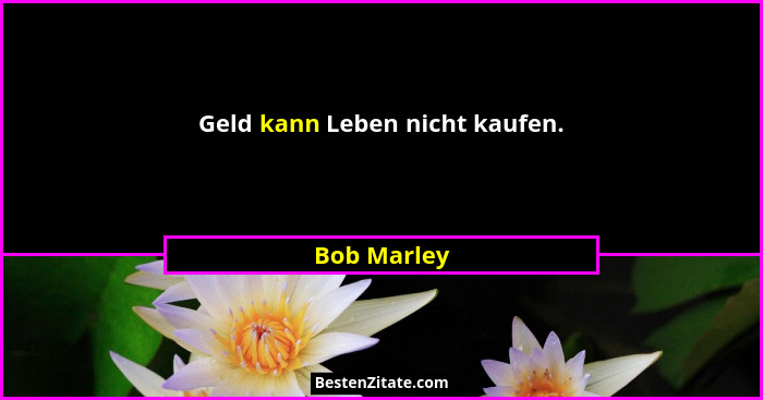 Geld kann Leben nicht kaufen.... - Bob Marley