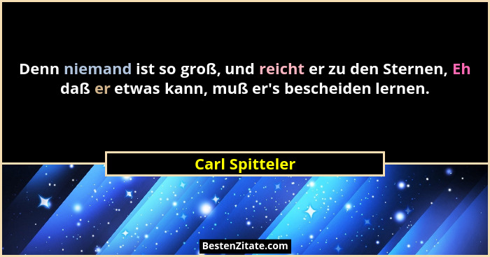 Denn niemand ist so groß, und reicht er zu den Sternen, Eh daß er etwas kann, muß er's bescheiden lernen.... - Carl Spitteler