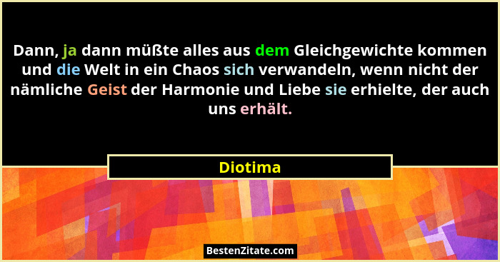 Dann, ja dann müßte alles aus dem Gleichgewichte kommen und die Welt in ein Chaos sich verwandeln, wenn nicht der nämliche Geist der Harmoni... - Diotima