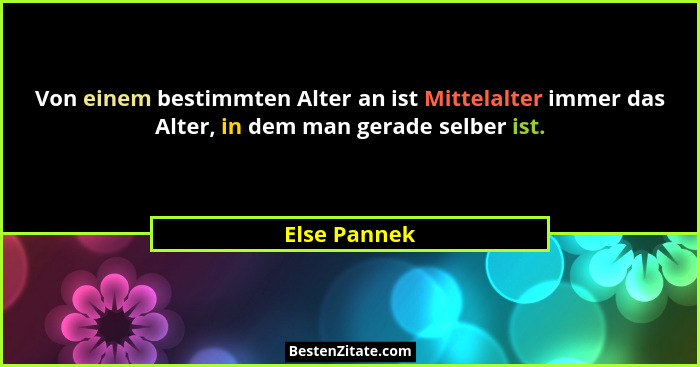 Von einem bestimmten Alter an ist Mittelalter immer das Alter, in dem man gerade selber ist.... - Else Pannek