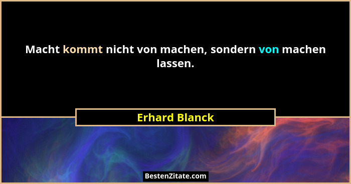 Macht kommt nicht von machen, sondern von machen lassen.... - Erhard Blanck