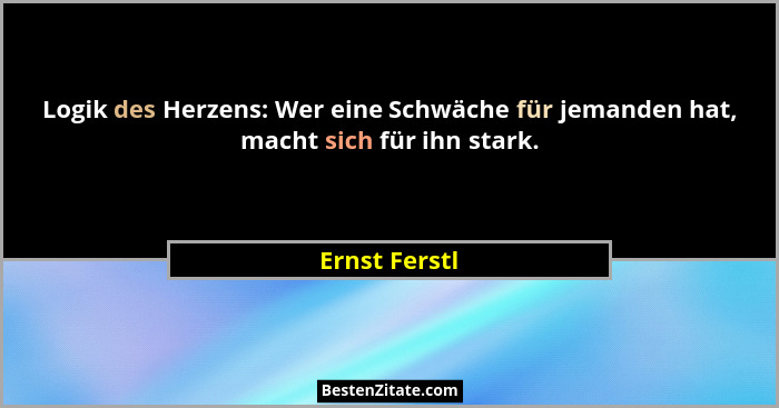 Logik des Herzens: Wer eine Schwäche für jemanden hat, macht sich für ihn stark.... - Ernst Ferstl