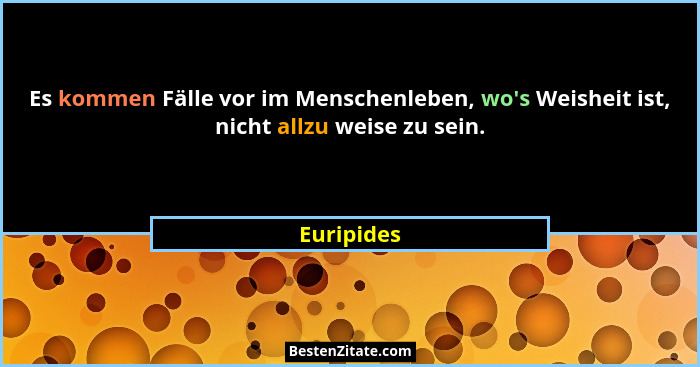 Es kommen Fälle vor im Menschenleben, wo's Weisheit ist, nicht allzu weise zu sein.... - Euripides