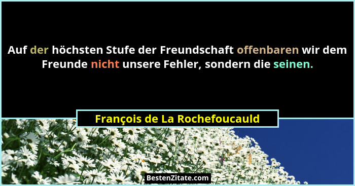 Auf der höchsten Stufe der Freundschaft offenbaren wir dem Freunde nicht unsere Fehler, sondern die seinen.... - François de La Rochefoucauld