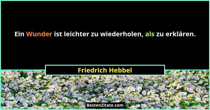 Ein Wunder ist leichter zu wiederholen, als zu erklären.... - Friedrich Hebbel