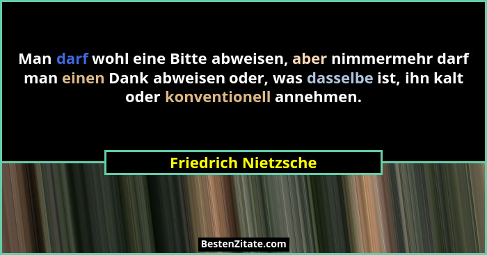 Man darf wohl eine Bitte abweisen, aber nimmermehr darf man einen Dank abweisen oder, was dasselbe ist, ihn kalt oder konvention... - Friedrich Nietzsche