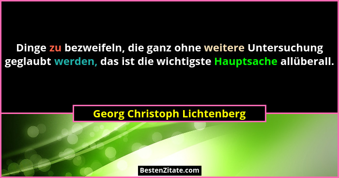 Dinge zu bezweifeln, die ganz ohne weitere Untersuchung geglaubt werden, das ist die wichtigste Hauptsache allüberall.... - Georg Christoph Lichtenberg