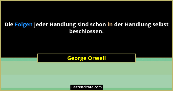 Die Folgen jeder Handlung sind schon in der Handlung selbst beschlossen.... - George Orwell
