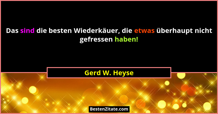 Das sind die besten Wiederkäuer, die etwas überhaupt nicht gefressen haben!... - Gerd W. Heyse