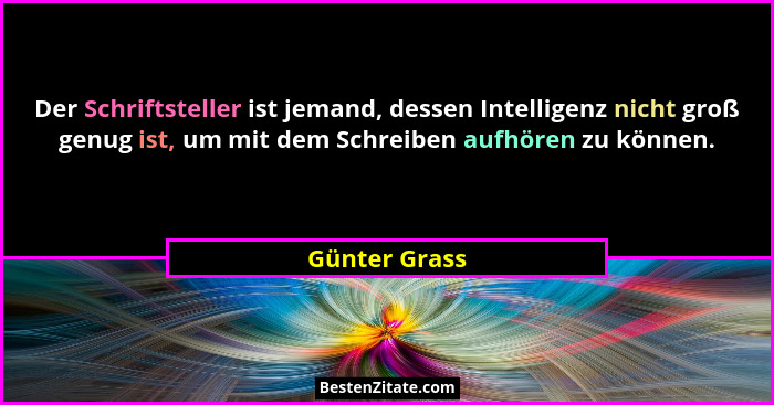 Der Schriftsteller ist jemand, dessen Intelligenz nicht groß genug ist, um mit dem Schreiben aufhören zu können.... - Günter Grass