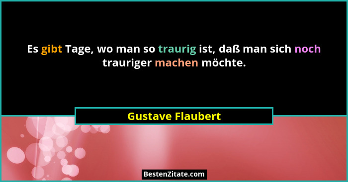 Es gibt Tage, wo man so traurig ist, daß man sich noch trauriger machen möchte.... - Gustave Flaubert