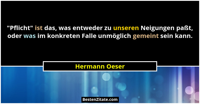 "Pflicht" ist das, was entweder zu unseren Neigungen paßt, oder was im konkreten Falle unmöglich gemeint sein kann.... - Hermann Oeser