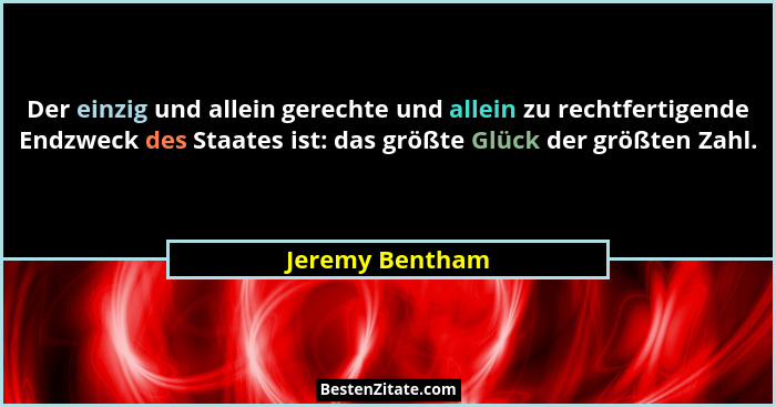 Der einzig und allein gerechte und allein zu rechtfertigende Endzweck des Staates ist: das größte Glück der größten Zahl.... - Jeremy Bentham